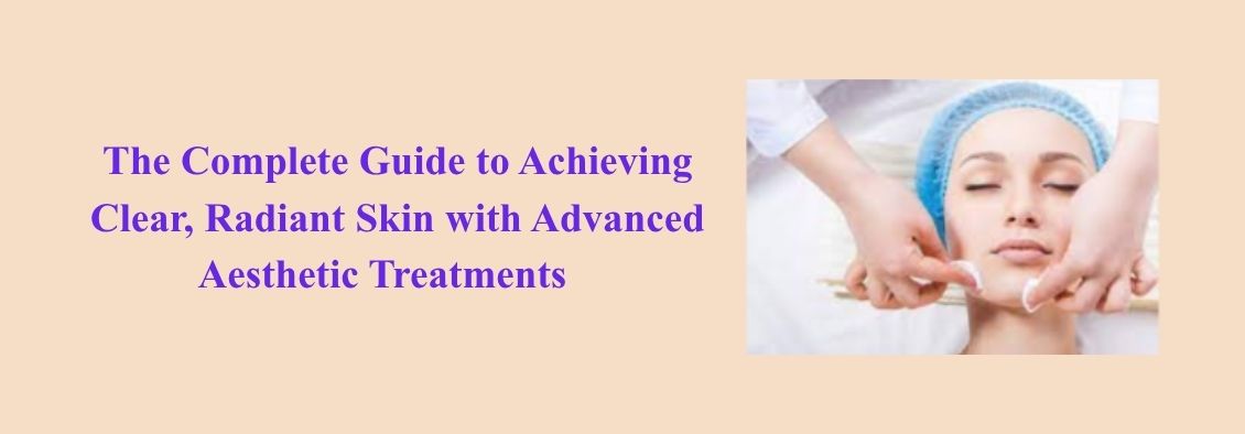 The Complete Guide to Achieving Clear, Radiant Skin with Advanced Aesthetic Treatments